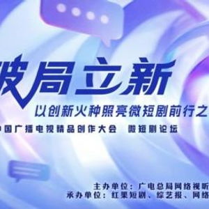 破局立新，點亮未來——2025中國廣播電視精品創作大會微短劇論壇即將啟幕
